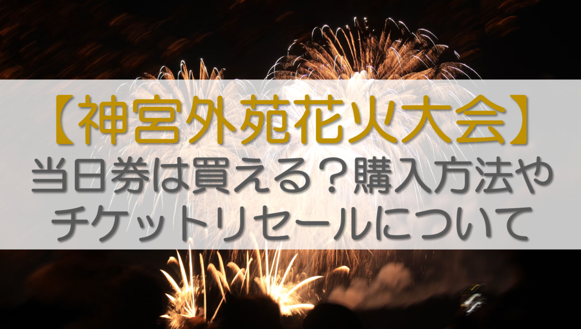 【神宮外苑花火大会2024】当日券は買える？購入方法やチケットリセールについて
