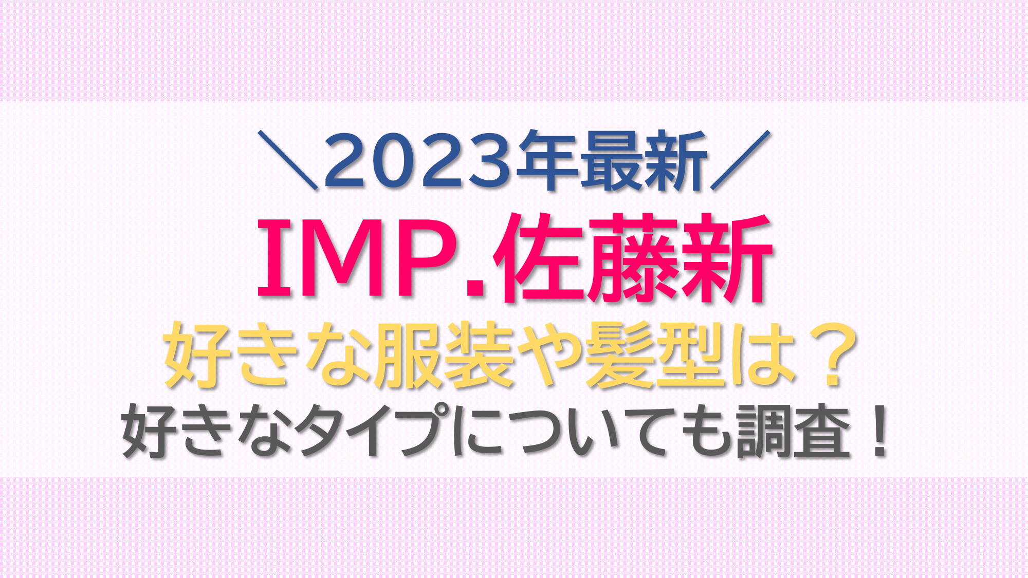 佐藤新(IMP.)の好きな服装や髪型は？好きなタイプの女性も調査！【2023最新】