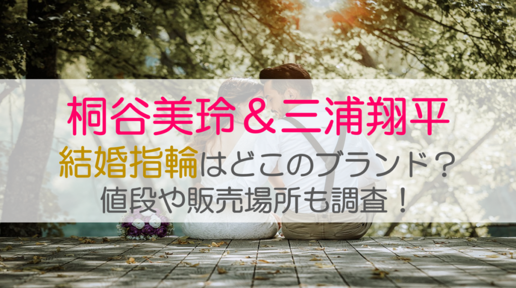 桐谷美玲＆三浦翔平 結婚指輪はどこのブランド？値段や販売場所も調査！