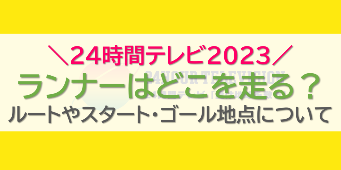 24時間テレビ2023ランナーはどこを走る？ルートやスタート・ゴール地点について