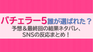 バチェラー5誰が選ばれた？予想＆最終回の結果ネタバレ、SNSの反応まとめ！