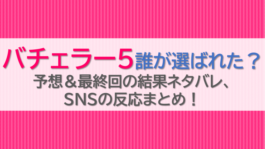 バチェラー5誰が選ばれた？予想＆最終回の結果ネタバレ、SNSの反応まとめ！