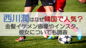西川潤はなぜ韓国で人気？