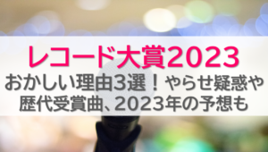 レコード大賞2023おかしい理由３選！やらせ疑惑や歴代受賞曲、2023年の予想も