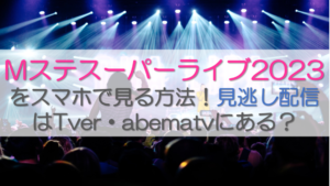 Mステスーパーライブ2023をスマホで見る方法！見逃し配信はTver・abematvにある？