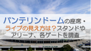 バンテリンドームの座席・ライブの見え方は？スタンドやアリーナ、各ゲートを調査