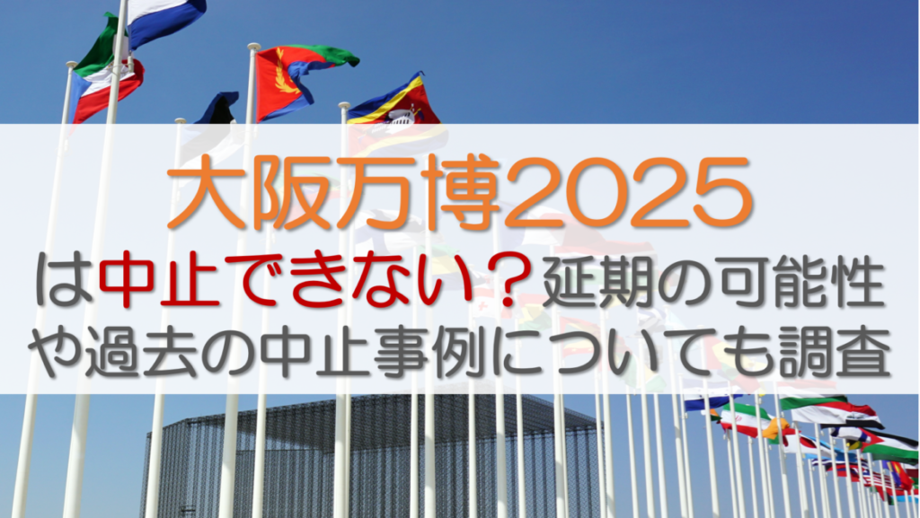 大阪万博2025は中止できない？延期の可能性や過去の中止事例についても調査