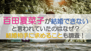 百田夏菜子が結婚できないと言われていたのはなぜ？結婚相手に求めることも調査！