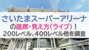 さいたまスーパーアリーナの座席・見え方(ライブ)！200レベル、400レベル他を調査