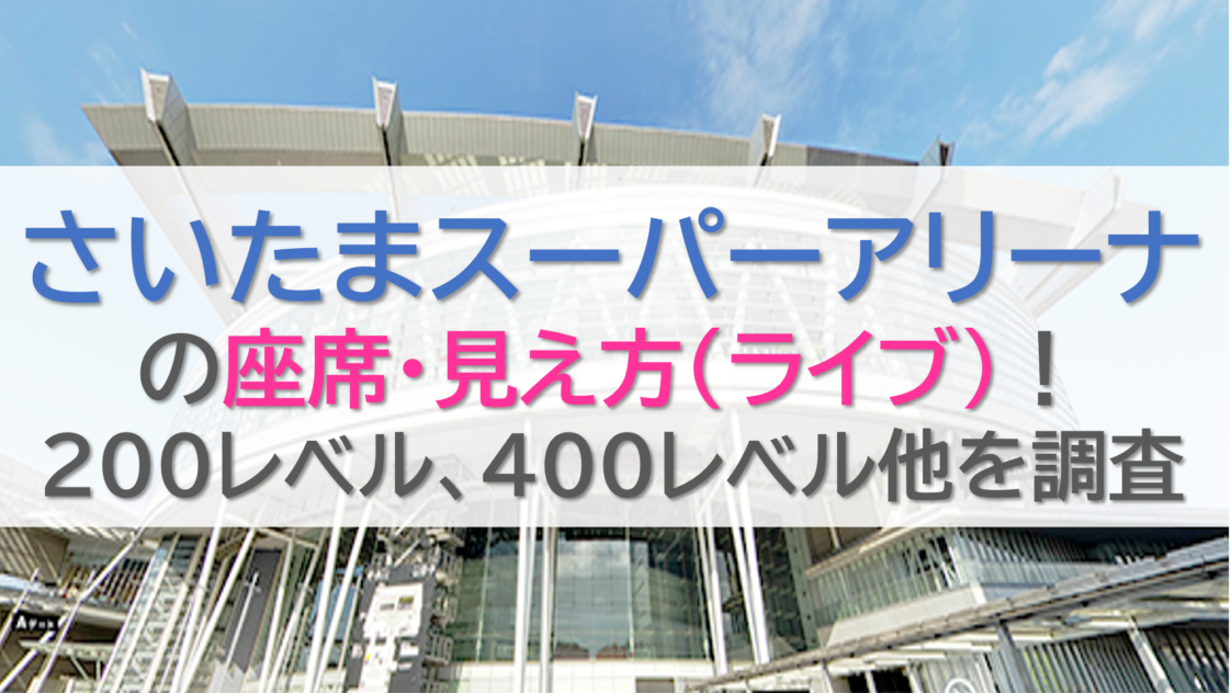 さいたまスーパーアリーナの座席・見え方(ライブ)！200レベル、400レベル他を調査