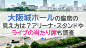 大阪城ホールの座席の見え方は？アリーナ・スタンドやライブの当たり席も調査