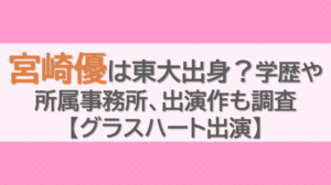 宮崎優は東大出身？学歴や所属事務所、出演作も調査【グラスハート出演】