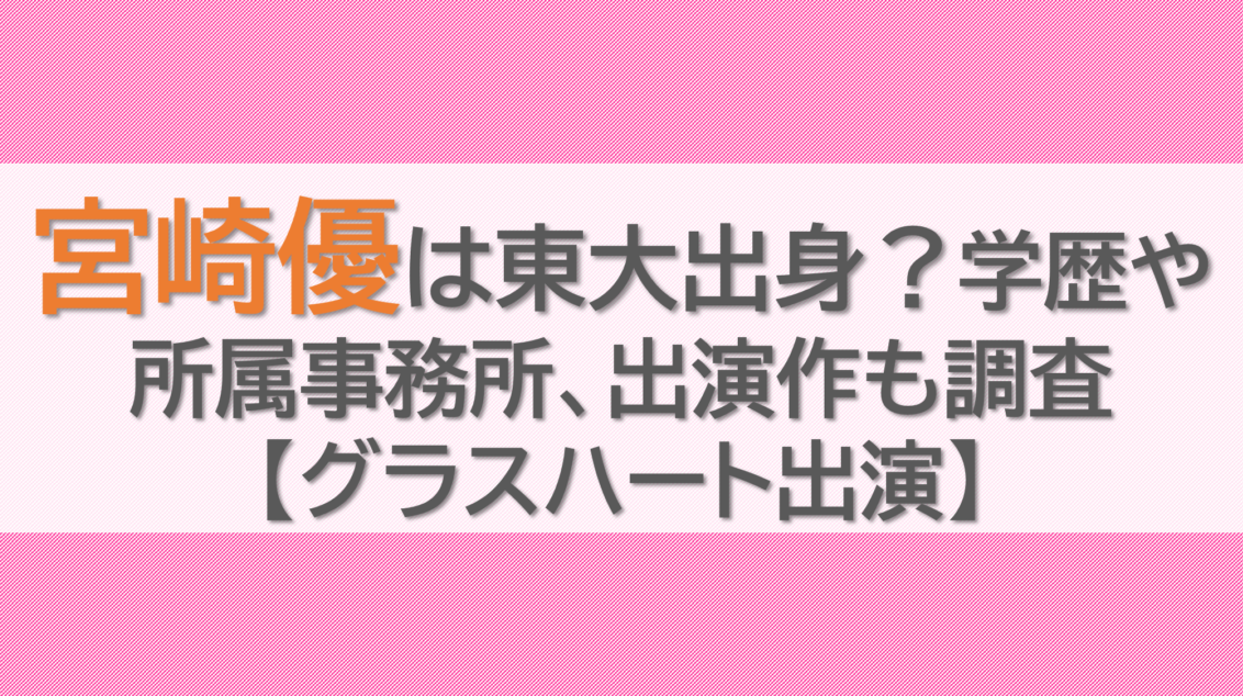 宮崎優は東大出身？学歴や所属事務所、出演作も調査【グラスハート出演】