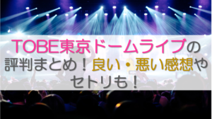 TOBE東京ドームライブの評判まとめ！良い・悪い感想やセトリも！