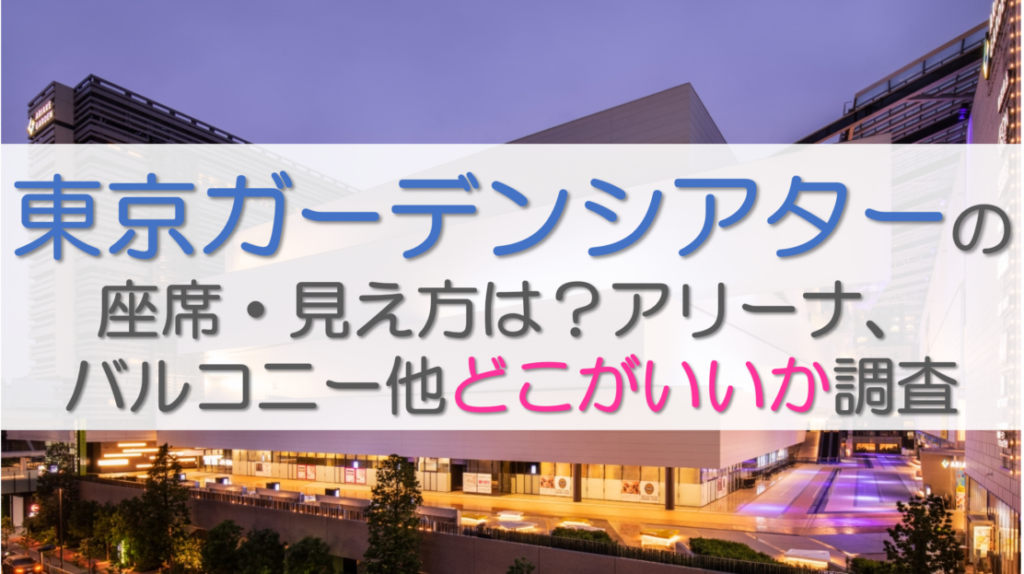 東京ガーデンシアターの座席・見え方は？アリーナ、バルコニー他どこがいいか調査
