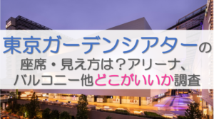 東京ガーデンシアターの座席・見え方は？アリーナ、バルコニー他どこがいいか調査