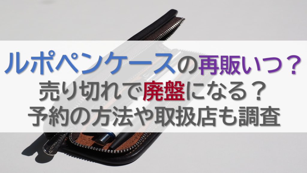 ルポペンケースの再販いつ？売り切れで廃盤になる？予約の方法や取扱店も調査