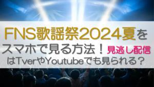 FNS歌謡祭2024夏をスマホで見る方法！見逃し配信はTverやYoutubeでも見られる？