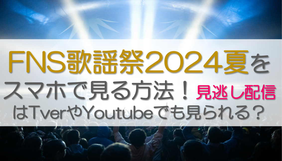 FNS歌謡祭2024夏をスマホで見る方法！見逃し配信はTverやYoutubeでも見られる？