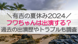 有吉の夏休み2024フワちゃんは出演する？過去の出演歴やトラブルも調査